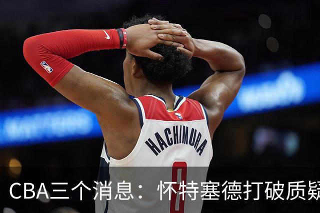 CBA三个消息：怀特塞德打破质疑，郭艾伦正式签约，范子铭申请交易